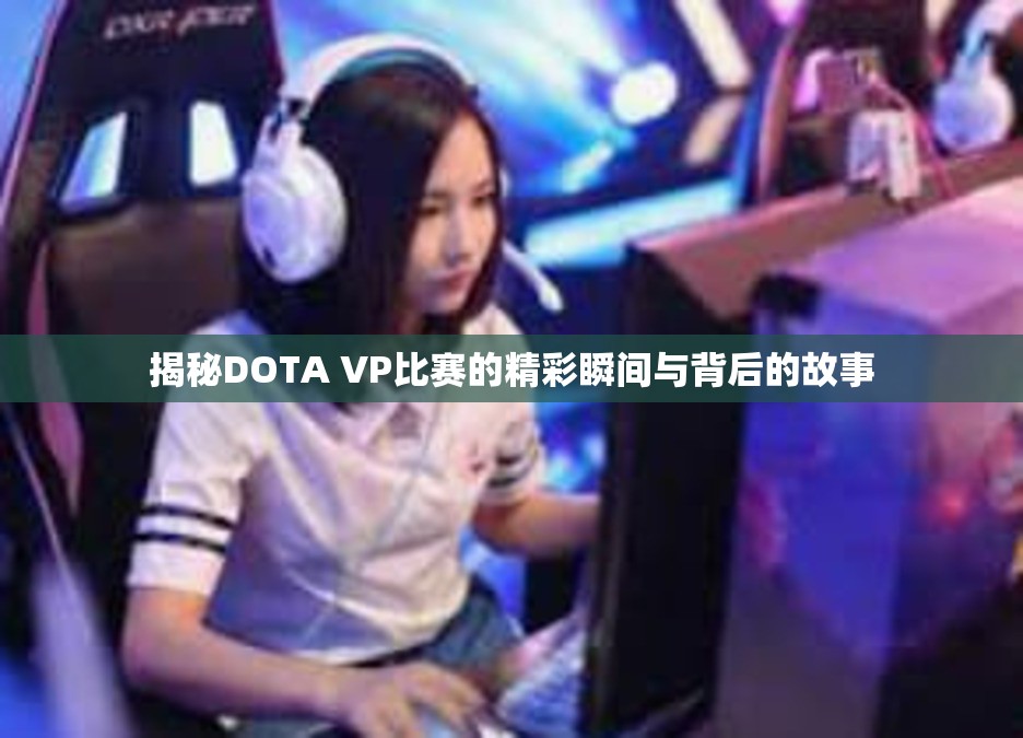 揭秘DOTA VP比赛的精彩瞬间与背后的故事